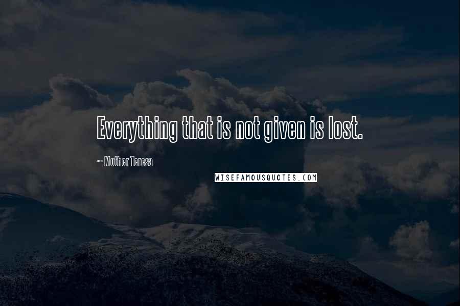 Mother Teresa Quotes: Everything that is not given is lost.