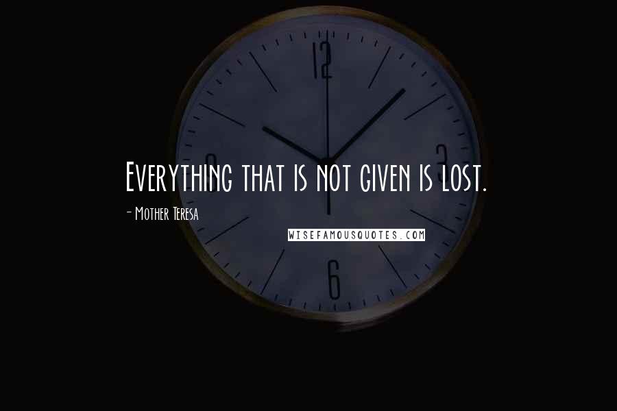 Mother Teresa Quotes: Everything that is not given is lost.