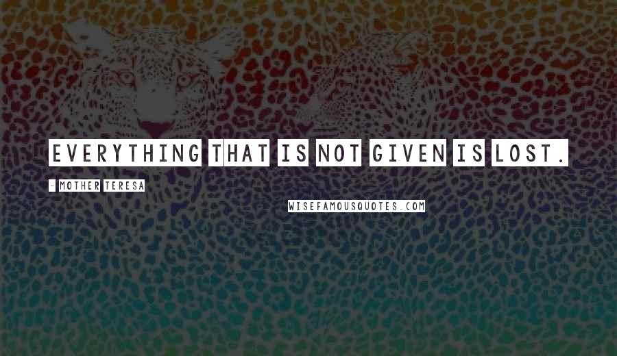 Mother Teresa Quotes: Everything that is not given is lost.