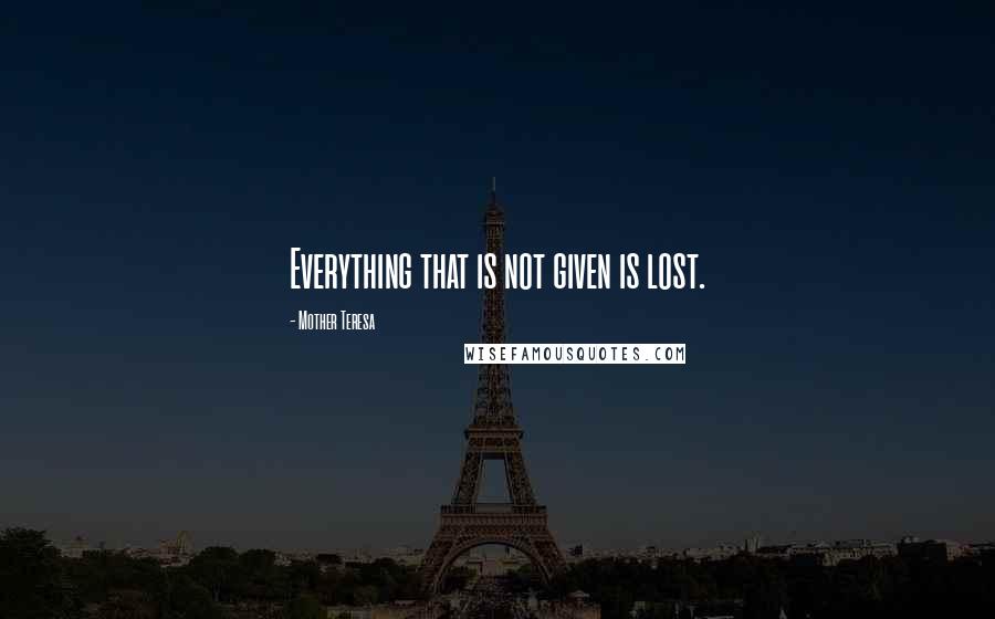 Mother Teresa Quotes: Everything that is not given is lost.