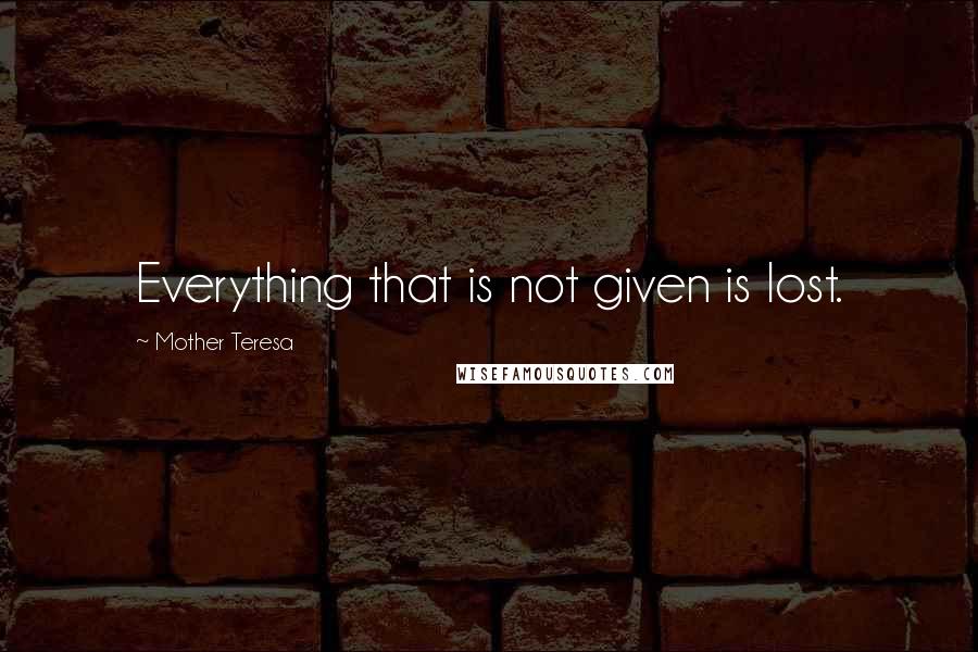 Mother Teresa Quotes: Everything that is not given is lost.