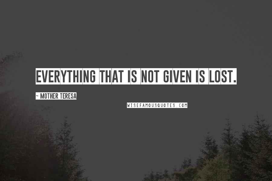 Mother Teresa Quotes: Everything that is not given is lost.