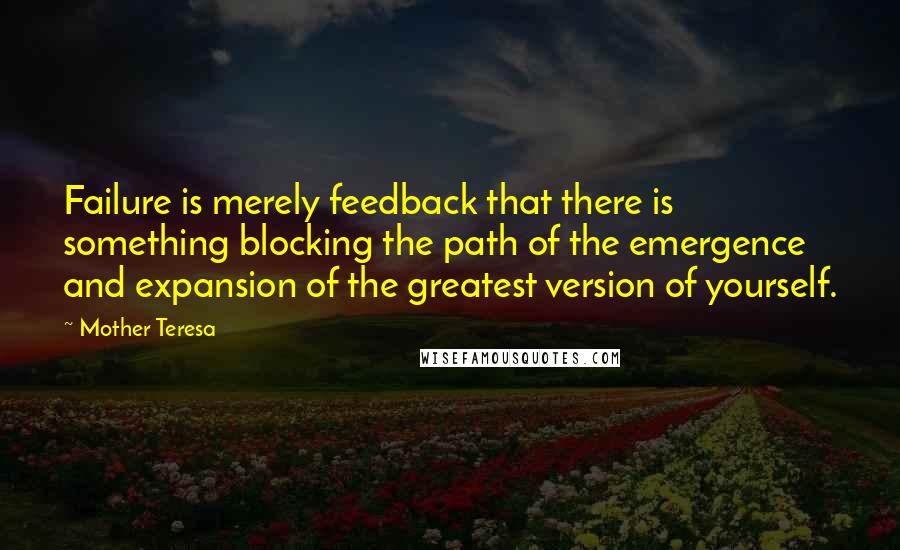 Mother Teresa Quotes: Failure is merely feedback that there is something blocking the path of the emergence and expansion of the greatest version of yourself.