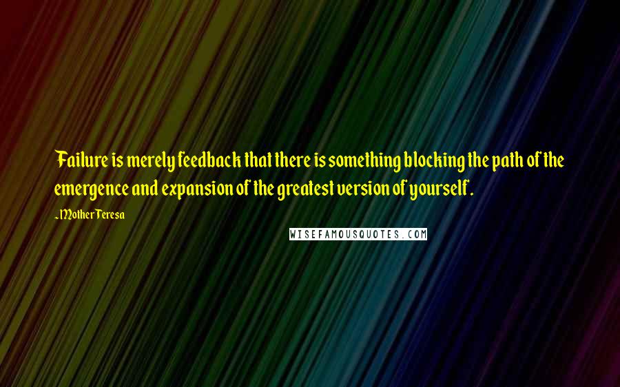 Mother Teresa Quotes: Failure is merely feedback that there is something blocking the path of the emergence and expansion of the greatest version of yourself.