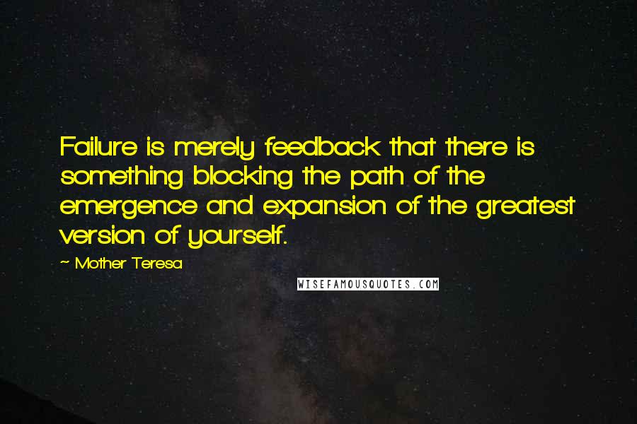 Mother Teresa Quotes: Failure is merely feedback that there is something blocking the path of the emergence and expansion of the greatest version of yourself.