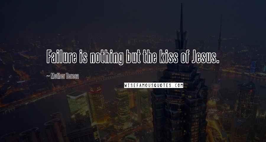Mother Teresa Quotes: Failure is nothing but the kiss of Jesus.