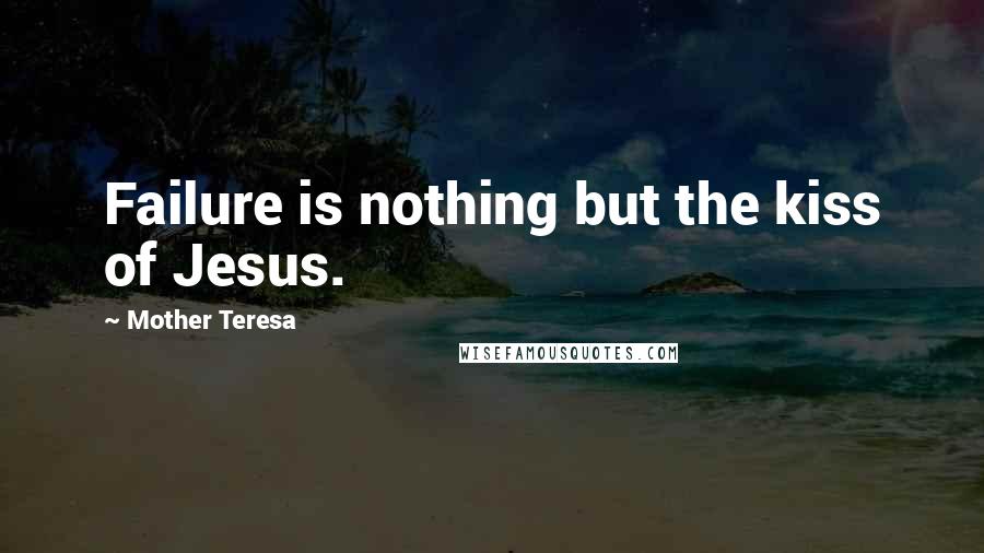 Mother Teresa Quotes: Failure is nothing but the kiss of Jesus.