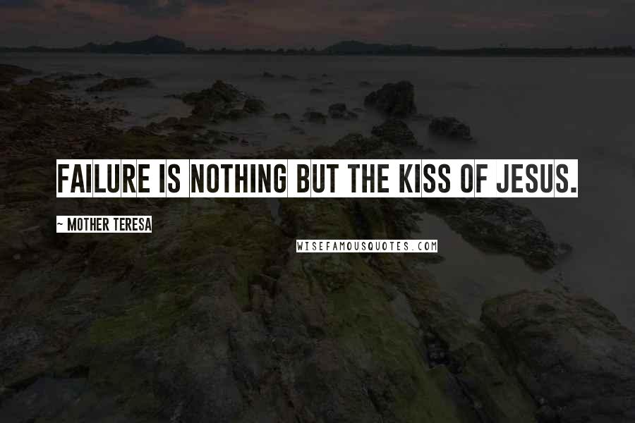 Mother Teresa Quotes: Failure is nothing but the kiss of Jesus.