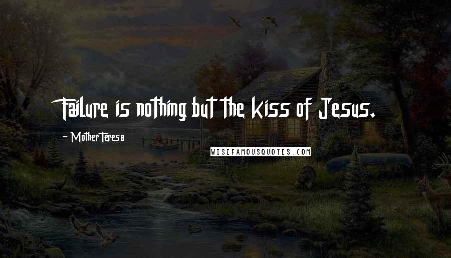 Mother Teresa Quotes: Failure is nothing but the kiss of Jesus.