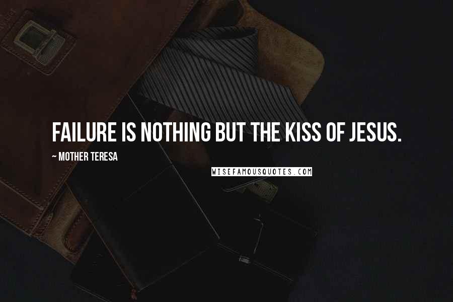Mother Teresa Quotes: Failure is nothing but the kiss of Jesus.