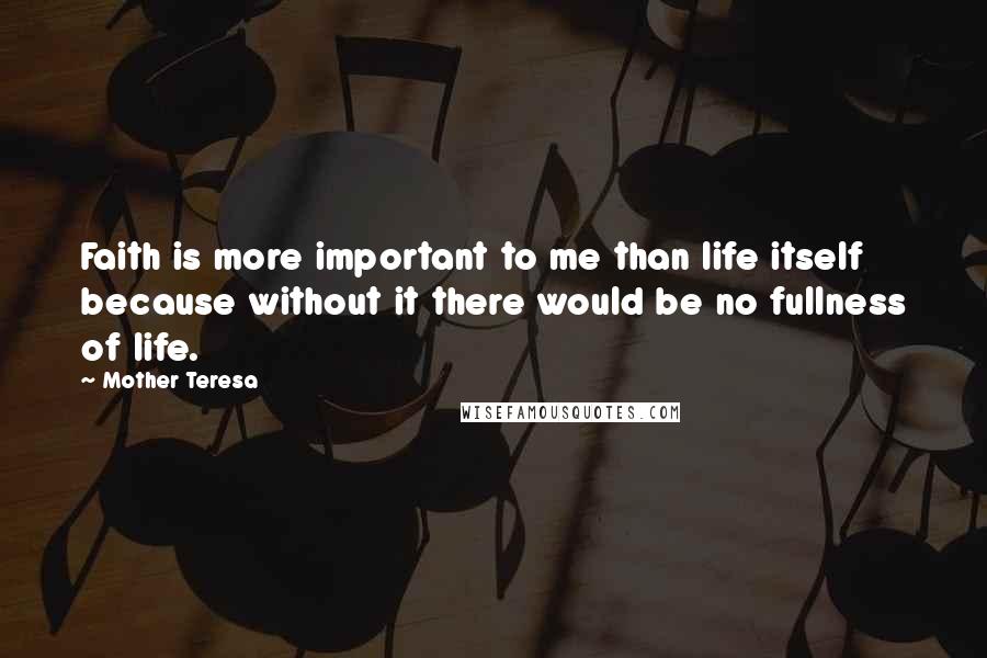 Mother Teresa Quotes: Faith is more important to me than life itself because without it there would be no fullness of life.