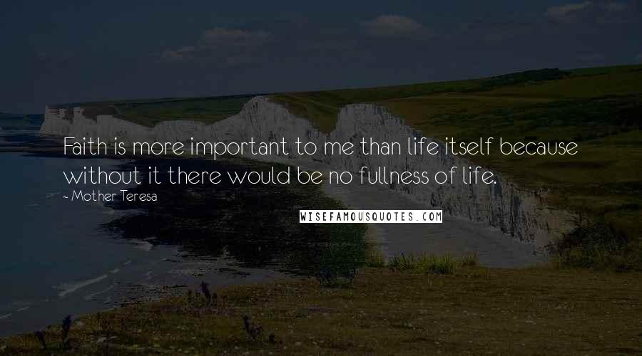 Mother Teresa Quotes: Faith is more important to me than life itself because without it there would be no fullness of life.
