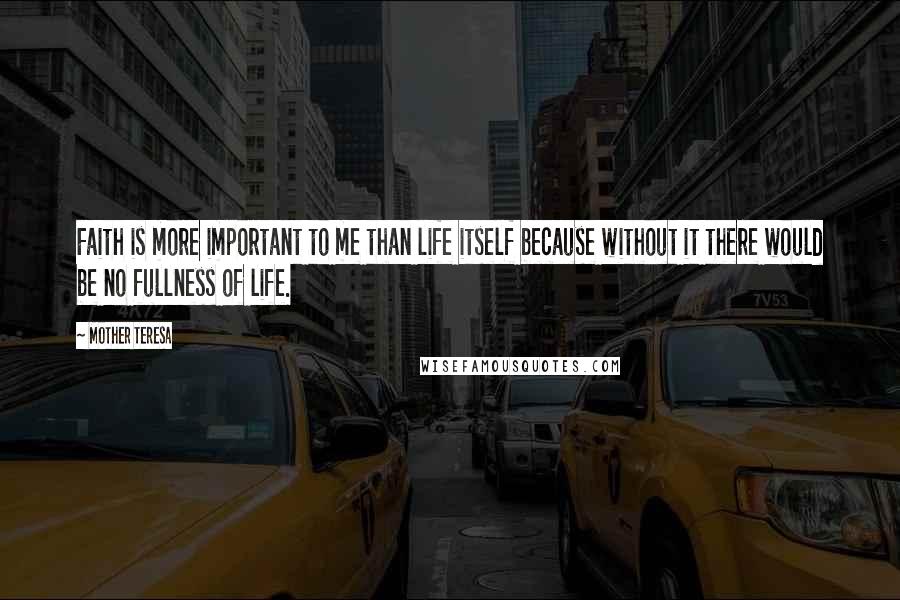 Mother Teresa Quotes: Faith is more important to me than life itself because without it there would be no fullness of life.