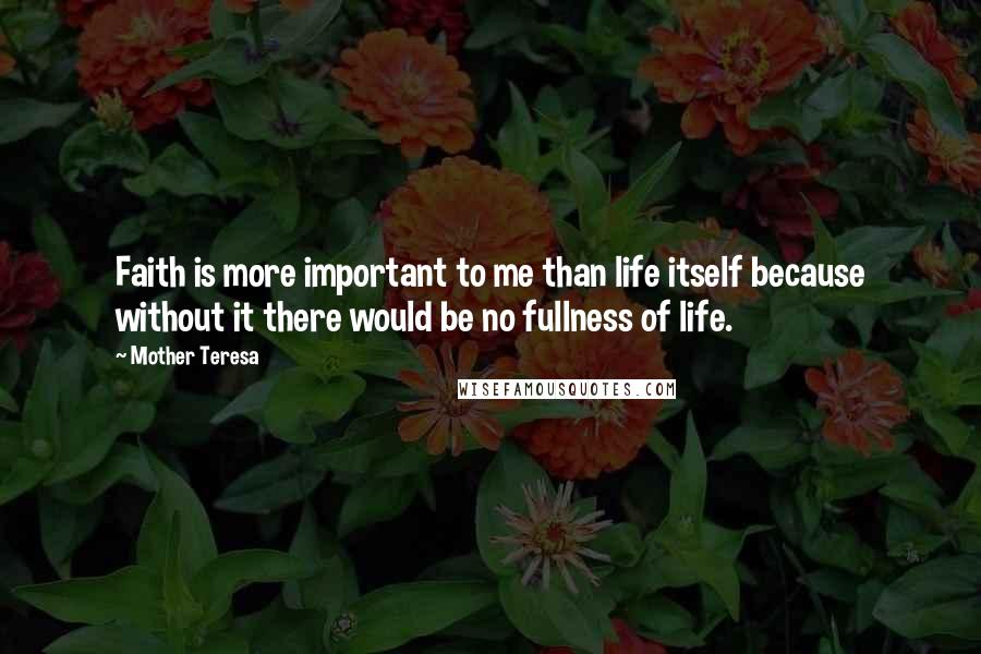 Mother Teresa Quotes: Faith is more important to me than life itself because without it there would be no fullness of life.