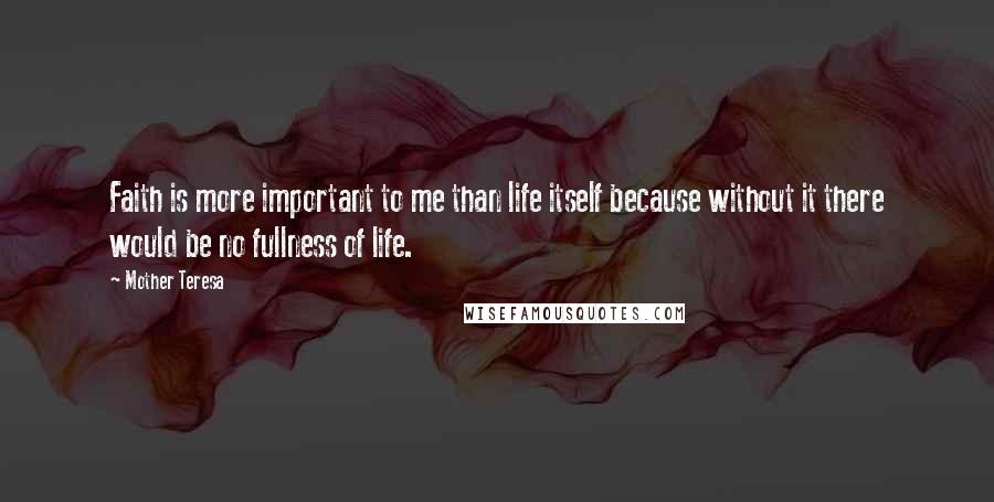 Mother Teresa Quotes: Faith is more important to me than life itself because without it there would be no fullness of life.