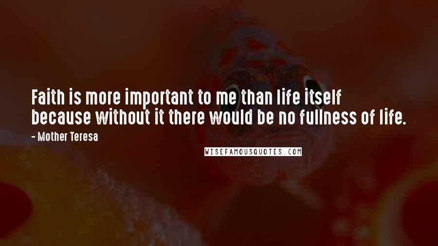 Mother Teresa Quotes: Faith is more important to me than life itself because without it there would be no fullness of life.