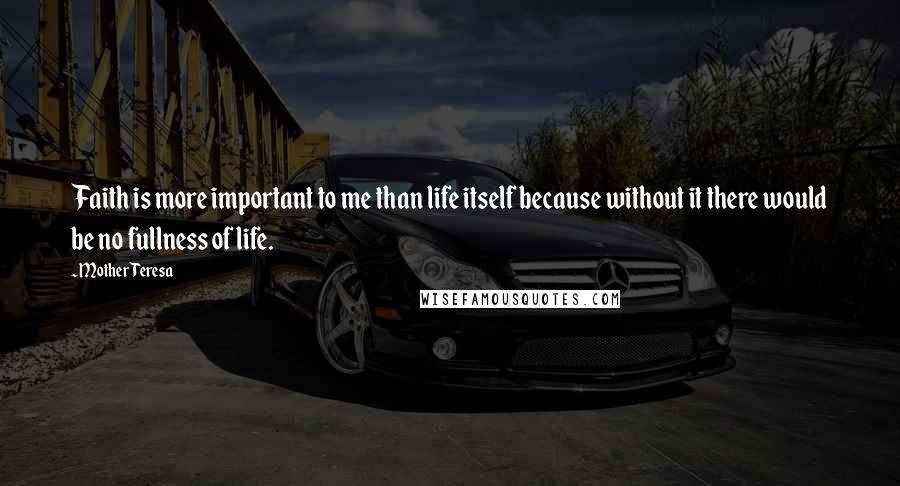 Mother Teresa Quotes: Faith is more important to me than life itself because without it there would be no fullness of life.