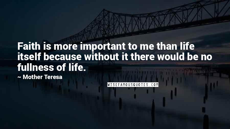 Mother Teresa Quotes: Faith is more important to me than life itself because without it there would be no fullness of life.