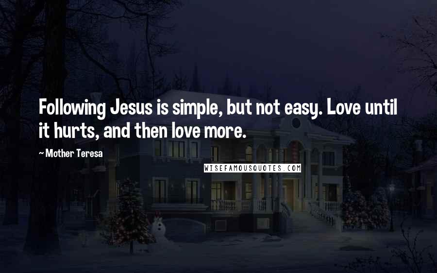 Mother Teresa Quotes: Following Jesus is simple, but not easy. Love until it hurts, and then love more.