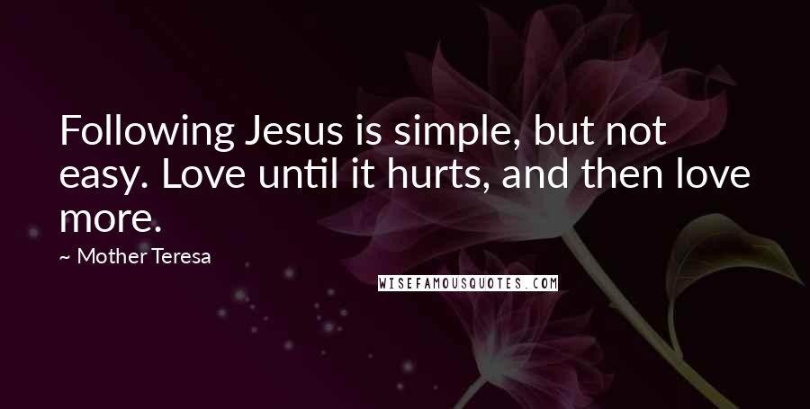 Mother Teresa Quotes: Following Jesus is simple, but not easy. Love until it hurts, and then love more.