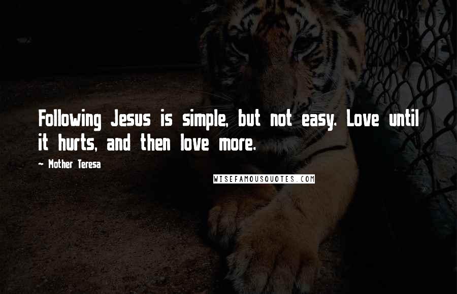 Mother Teresa Quotes: Following Jesus is simple, but not easy. Love until it hurts, and then love more.