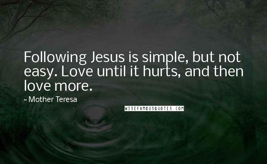 Mother Teresa Quotes: Following Jesus is simple, but not easy. Love until it hurts, and then love more.