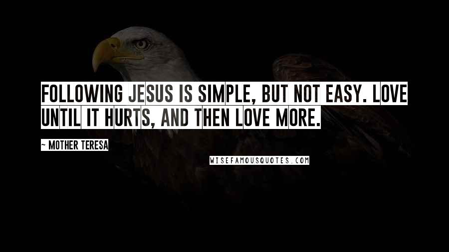 Mother Teresa Quotes: Following Jesus is simple, but not easy. Love until it hurts, and then love more.