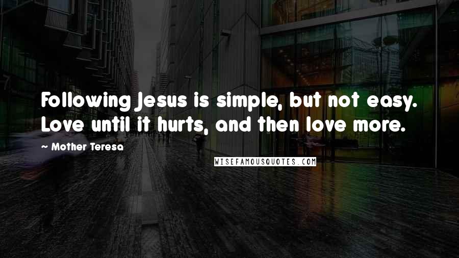 Mother Teresa Quotes: Following Jesus is simple, but not easy. Love until it hurts, and then love more.