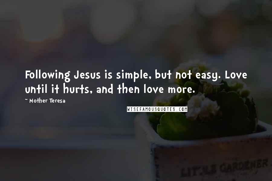 Mother Teresa Quotes: Following Jesus is simple, but not easy. Love until it hurts, and then love more.