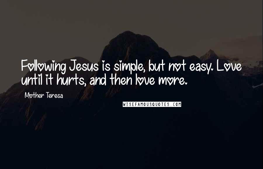 Mother Teresa Quotes: Following Jesus is simple, but not easy. Love until it hurts, and then love more.