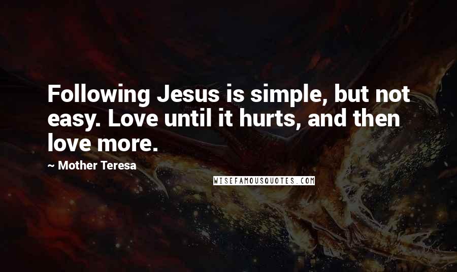 Mother Teresa Quotes: Following Jesus is simple, but not easy. Love until it hurts, and then love more.