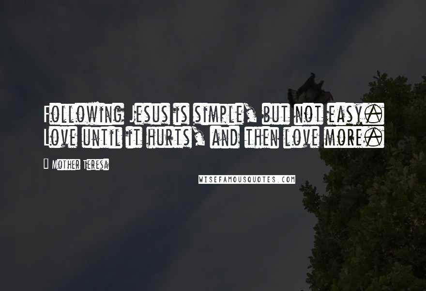 Mother Teresa Quotes: Following Jesus is simple, but not easy. Love until it hurts, and then love more.