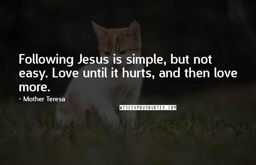 Mother Teresa Quotes: Following Jesus is simple, but not easy. Love until it hurts, and then love more.