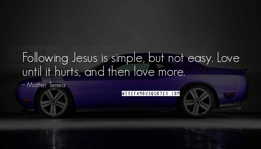 Mother Teresa Quotes: Following Jesus is simple, but not easy. Love until it hurts, and then love more.