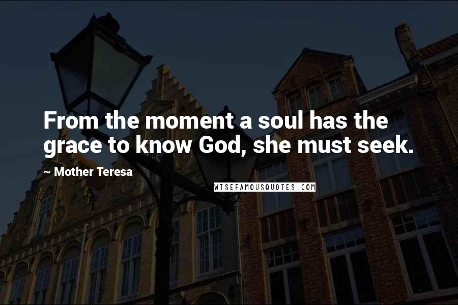 Mother Teresa Quotes: From the moment a soul has the grace to know God, she must seek.