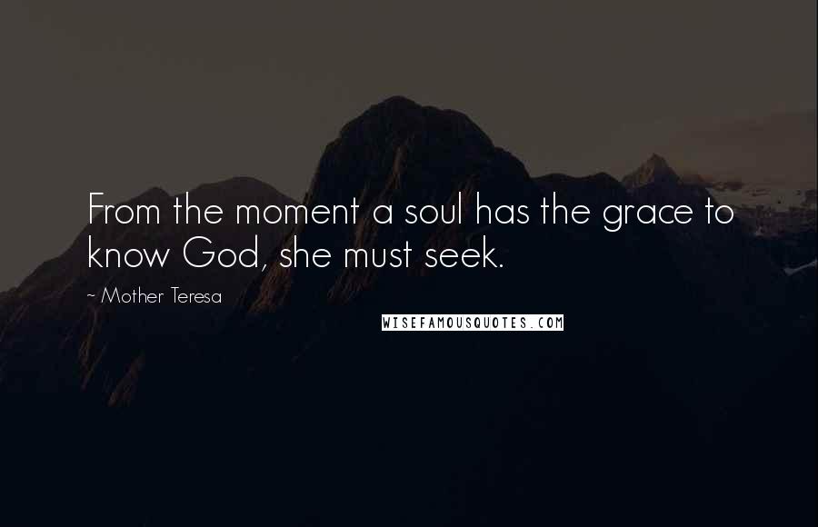 Mother Teresa Quotes: From the moment a soul has the grace to know God, she must seek.