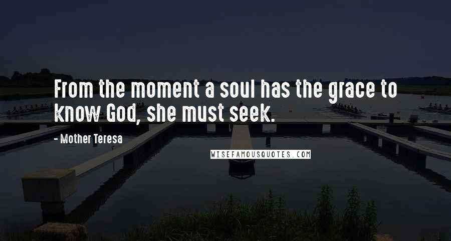 Mother Teresa Quotes: From the moment a soul has the grace to know God, she must seek.