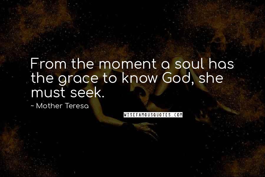Mother Teresa Quotes: From the moment a soul has the grace to know God, she must seek.