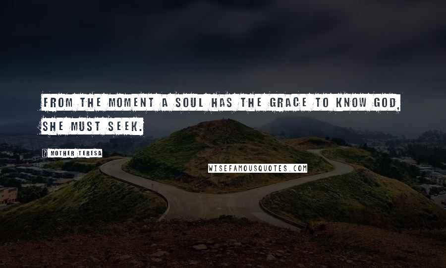 Mother Teresa Quotes: From the moment a soul has the grace to know God, she must seek.