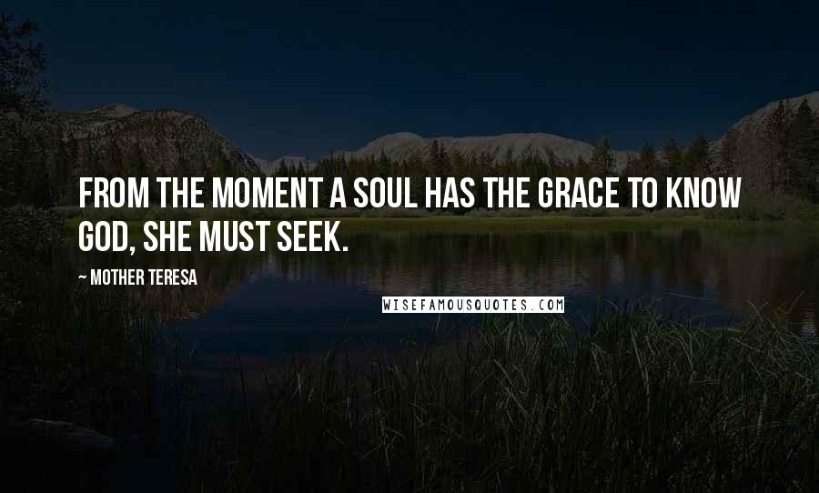 Mother Teresa Quotes: From the moment a soul has the grace to know God, she must seek.