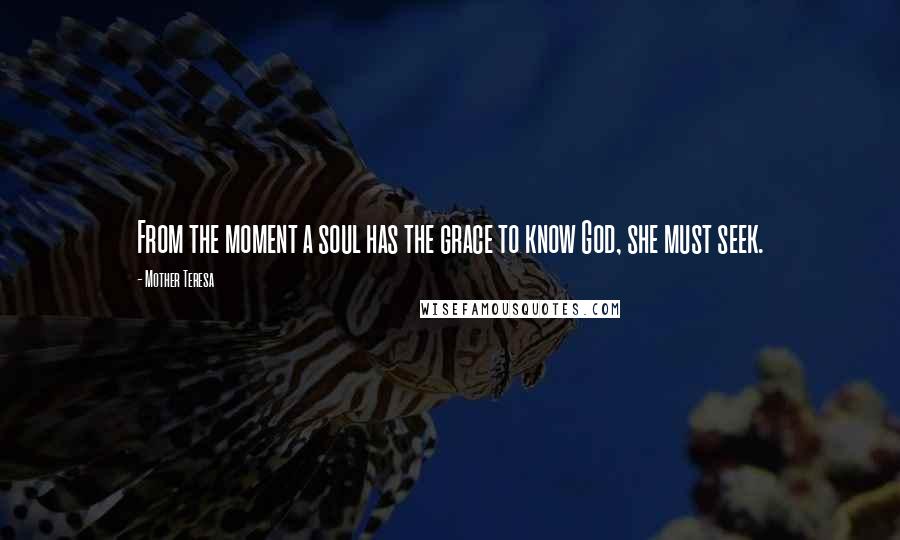 Mother Teresa Quotes: From the moment a soul has the grace to know God, she must seek.