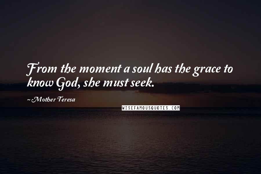 Mother Teresa Quotes: From the moment a soul has the grace to know God, she must seek.