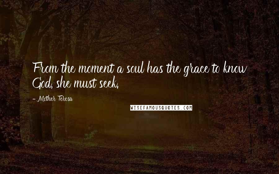Mother Teresa Quotes: From the moment a soul has the grace to know God, she must seek.