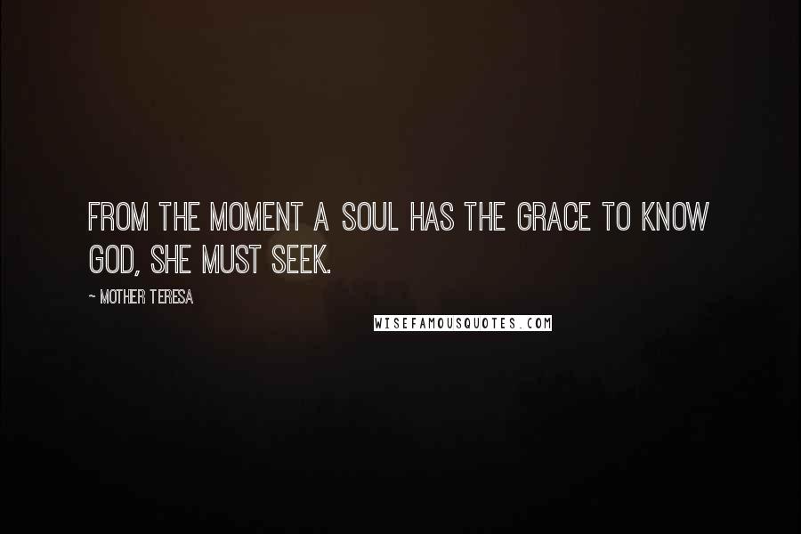 Mother Teresa Quotes: From the moment a soul has the grace to know God, she must seek.