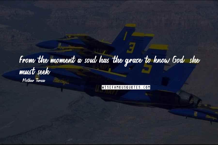 Mother Teresa Quotes: From the moment a soul has the grace to know God, she must seek.