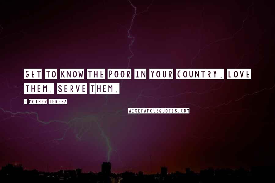 Mother Teresa Quotes: Get to know the poor in your country. Love them. Serve them.
