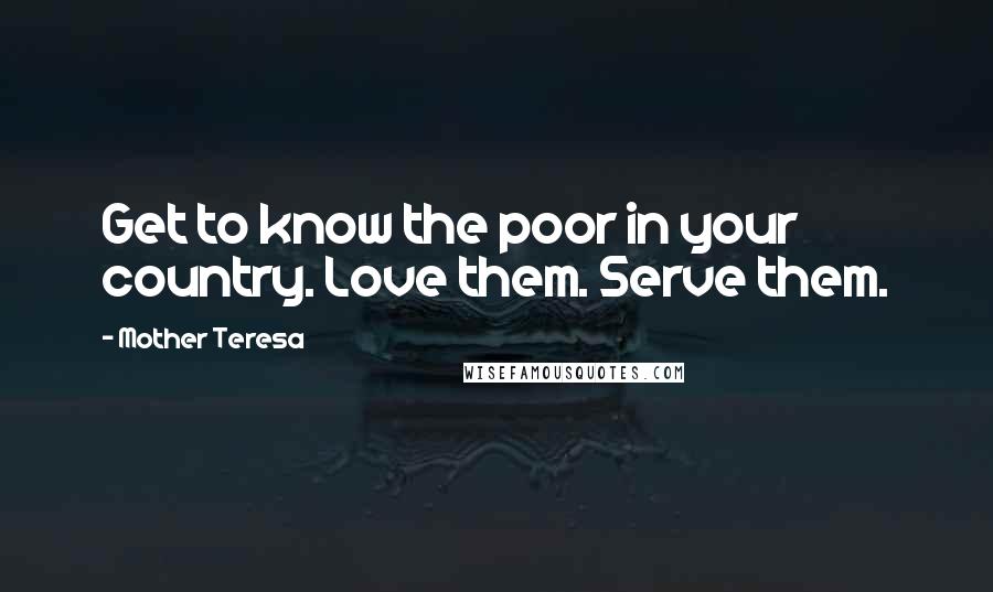 Mother Teresa Quotes: Get to know the poor in your country. Love them. Serve them.