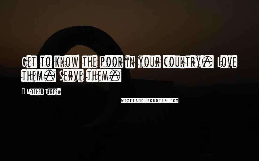 Mother Teresa Quotes: Get to know the poor in your country. Love them. Serve them.