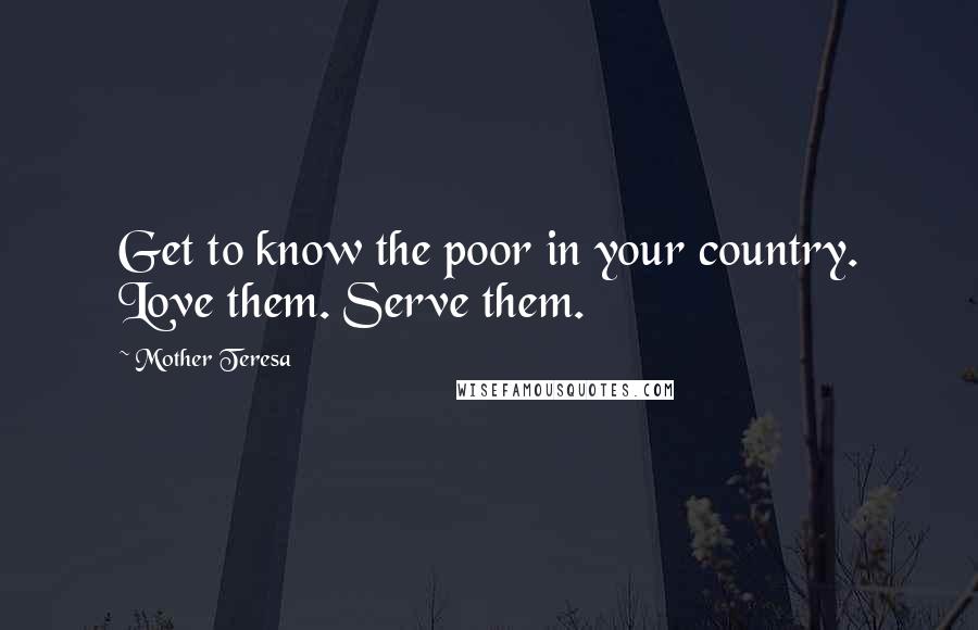 Mother Teresa Quotes: Get to know the poor in your country. Love them. Serve them.