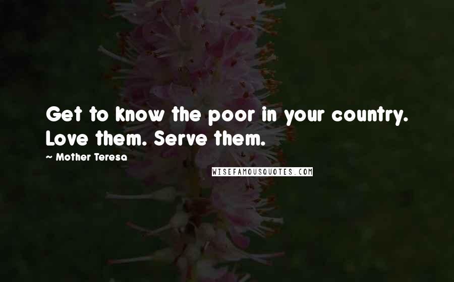 Mother Teresa Quotes: Get to know the poor in your country. Love them. Serve them.